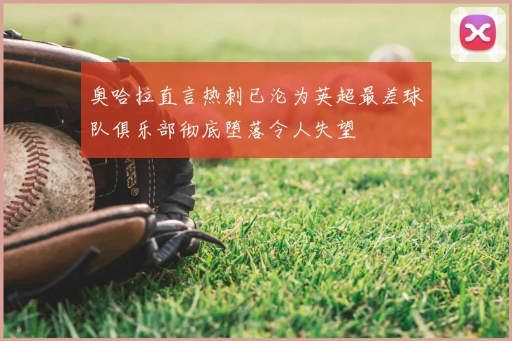 奥哈拉直言热刺已沦为英超最差球队俱乐部彻底堕落令人失望