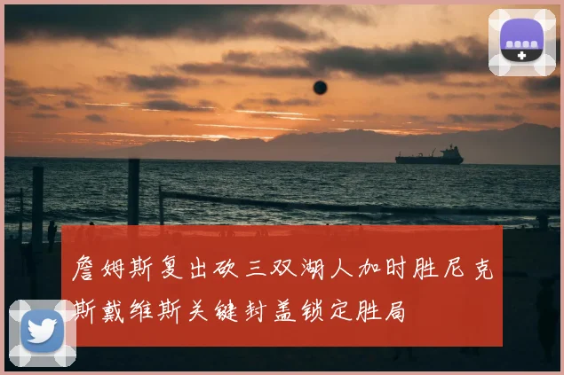 詹姆斯复出砍三双湖人加时胜尼克斯戴维斯关键封盖锁定胜局