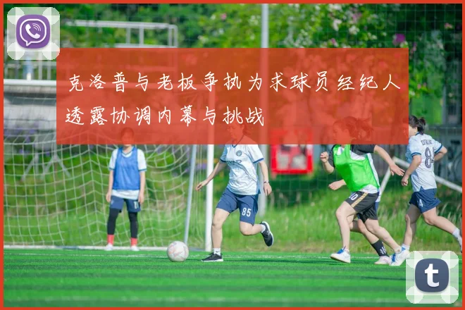 克洛普与老板争执为求球员经纪人透露协调内幕与挑战