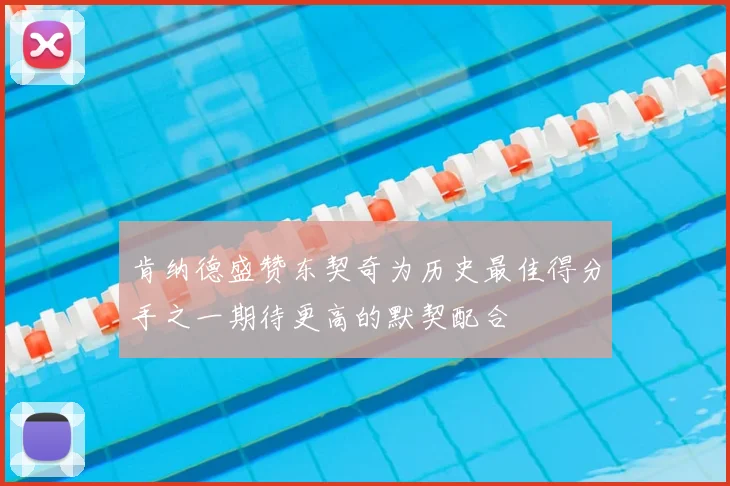 肯纳德盛赞东契奇为历史最佳得分手之一期待更高的默契配合