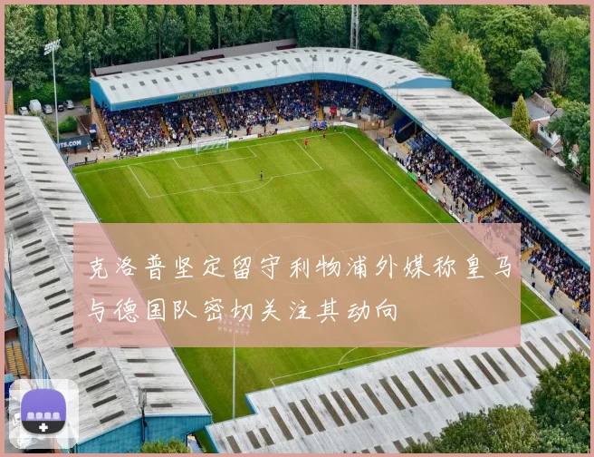 克洛普坚定留守利物浦外媒称皇马与德国队密切关注其动向