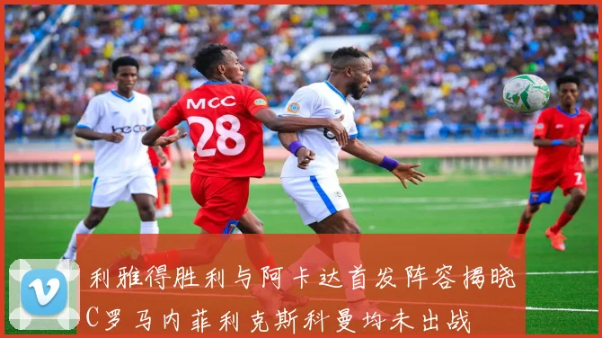 利雅得胜利与阿卡达首发阵容揭晓C罗马内菲利克斯科曼均未出战