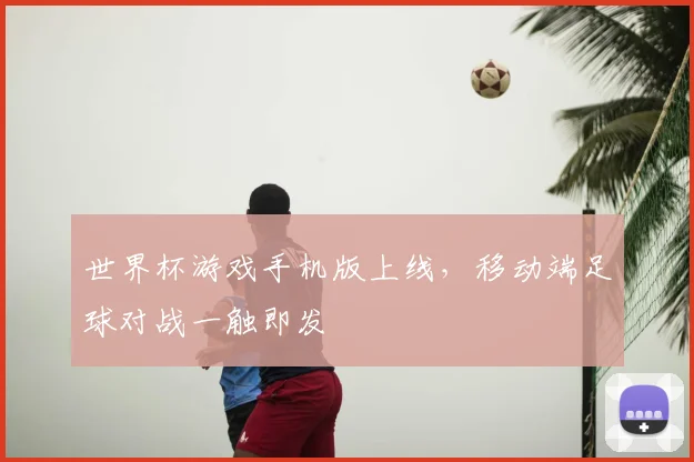 世界杯游戏手机版上线，移动端足球对战一触即发