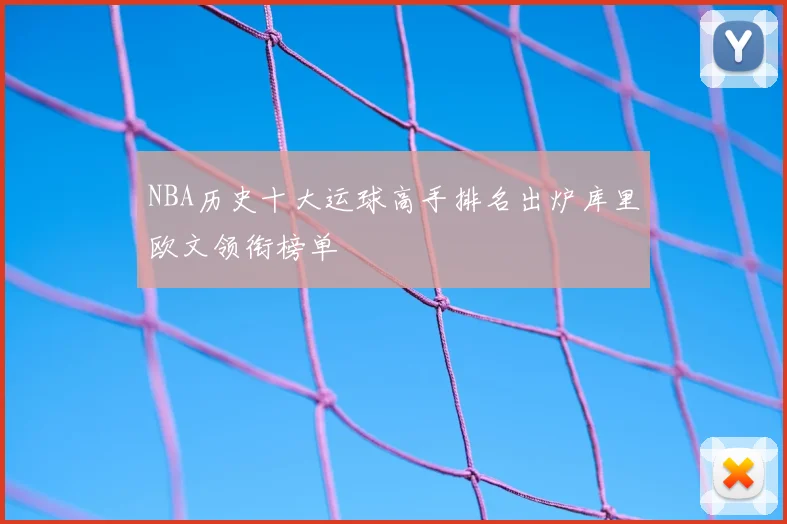 NBA历史十大运球高手排名出炉库里欧文领衔榜单