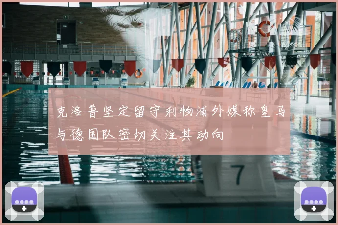 克洛普坚定留守利物浦外媒称皇马与德国队密切关注其动向