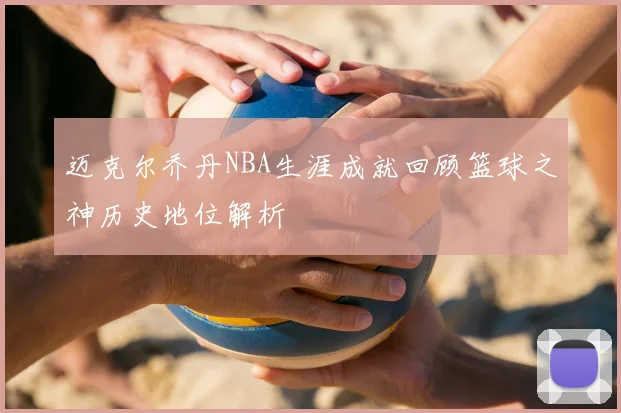 迈克尔乔丹NBA生涯成就回顾篮球之神历史地位解析