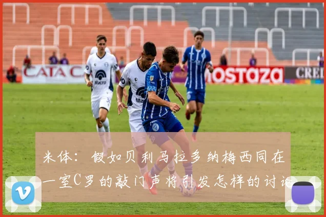 米体:假如贝利马拉多纳梅西同在一室C罗的敲门声将引发怎样的讨论