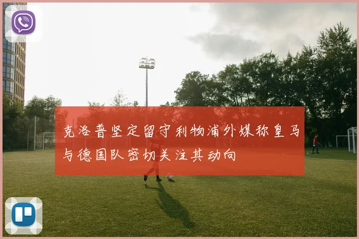 克洛普坚定留守利物浦外媒称皇马与德国队密切关注其动向