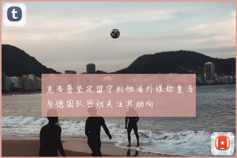 克洛普坚定留守利物浦外媒称皇马与德国队密切关注其动向