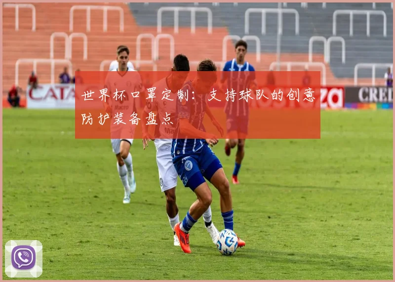 世界杯口罩定制：支持球队的创意防护装备盘点