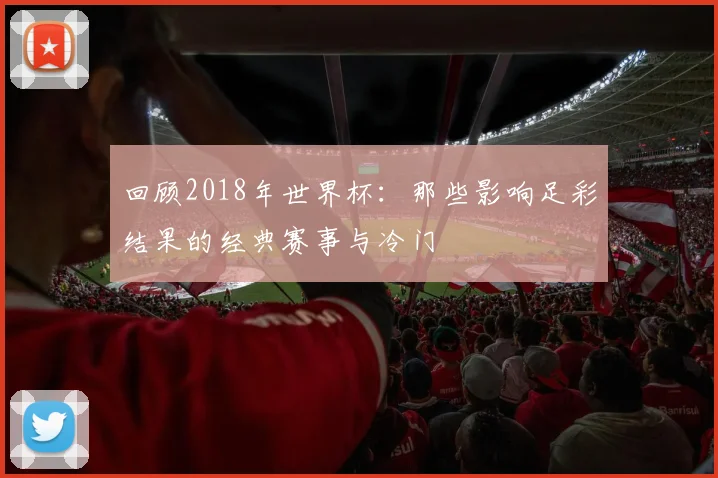 回顾2018年世界杯：那些影响足彩结果的经典赛事与冷门