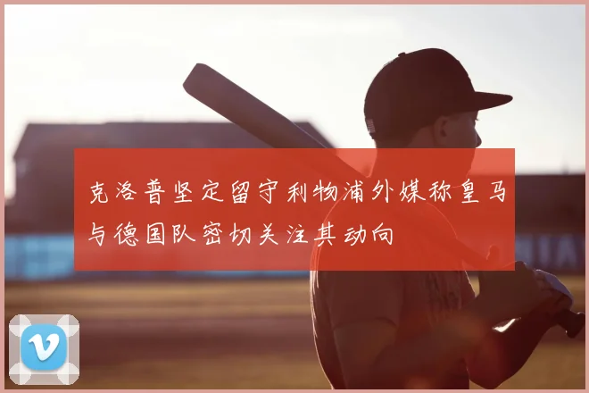 克洛普坚定留守利物浦外媒称皇马与德国队密切关注其动向