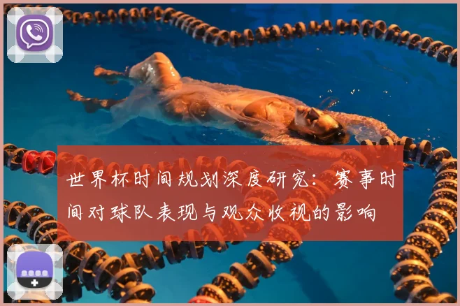 世界杯时间规划深度研究：赛事时间对球队表现与观众收视的影响