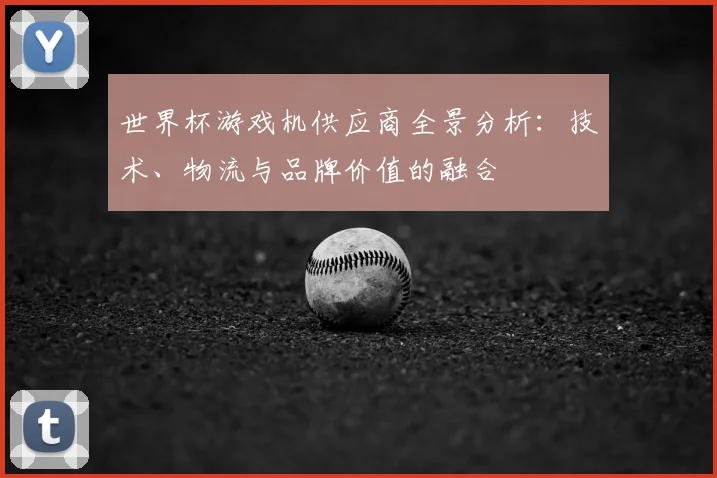 世界杯游戏机供应商全景分析：技术、物流与品牌价值的融合