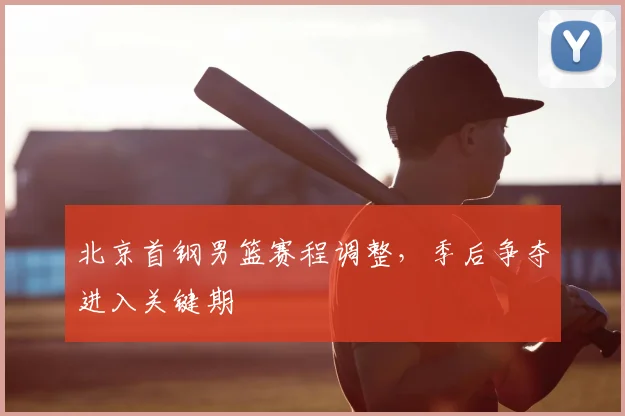 北京首钢男篮赛程调整，季后争夺进入关键期
