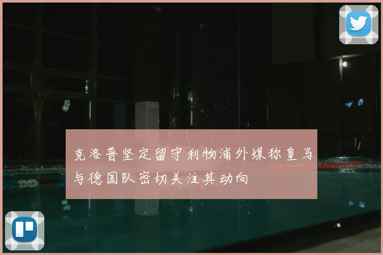 克洛普坚定留守利物浦外媒称皇马与德国队密切关注其动向